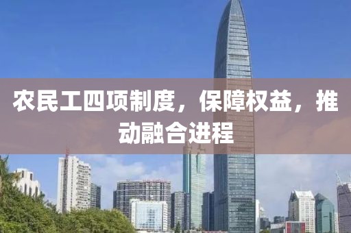 农民工四项制度，保障权益，推动融合进程