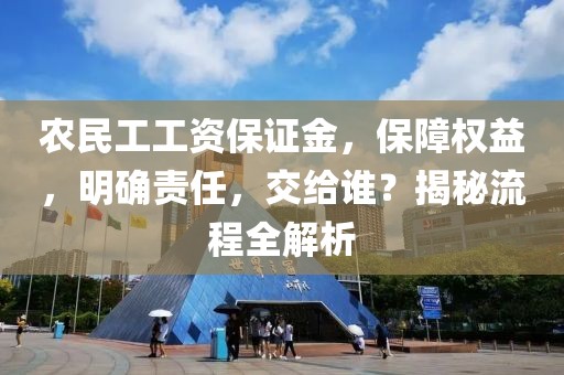 农民工工资保证金，保障权益，明确责任，交给谁？揭秘流程全解析