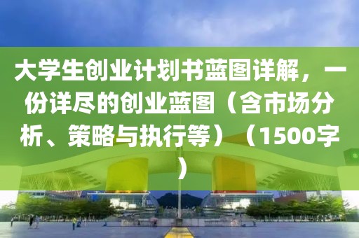 大学生创业计划书蓝图详解，一份详尽的创业蓝图（含市场分析、策略与执行等）（1500字）