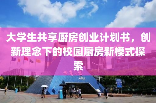 大学生共享厨房创业计划书，创新理念下的校园厨房新模式探索