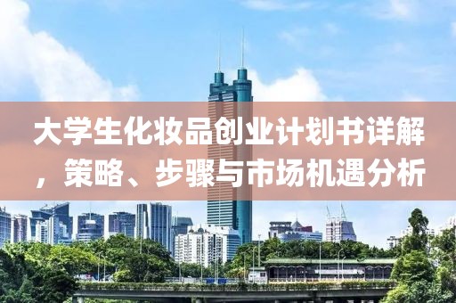 大学生化妆品创业计划书详解，策略、步骤与市场机遇分析