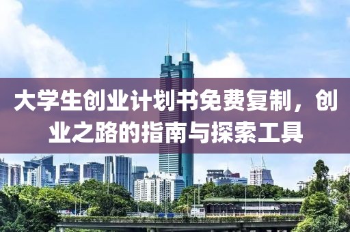 大学生创业计划书免费复制，创业之路的指南与探索工具