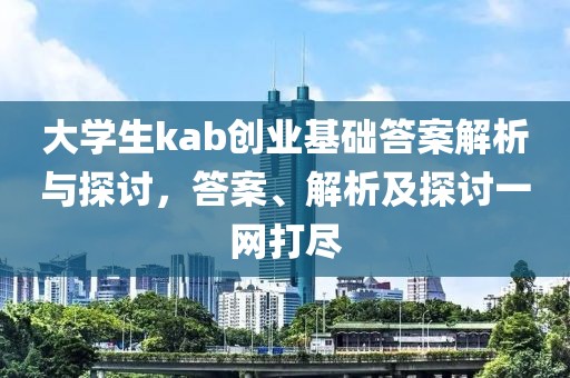 大学生kab创业基础答案解析与探讨，答案、解析及探讨一网打尽