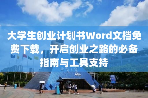 大学生创业计划书Word文档免费下载，开启创业之路的必备指南与工具支持