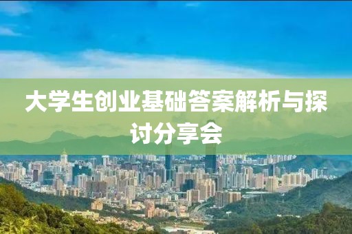 大学生创业基础答案解析与探讨分享会