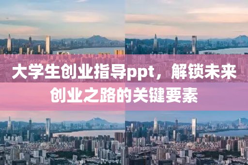 大学生创业指导ppt，解锁未来创业之路的关键要素