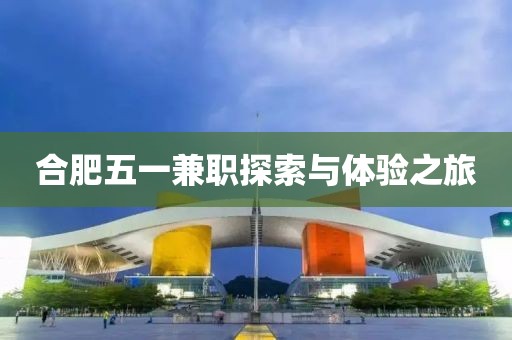 合肥五一兼职探索与体验之旅