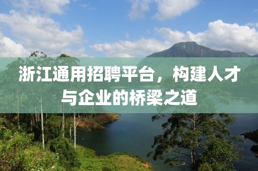 浙江通用招聘平台，构建人才与企业的桥梁之道