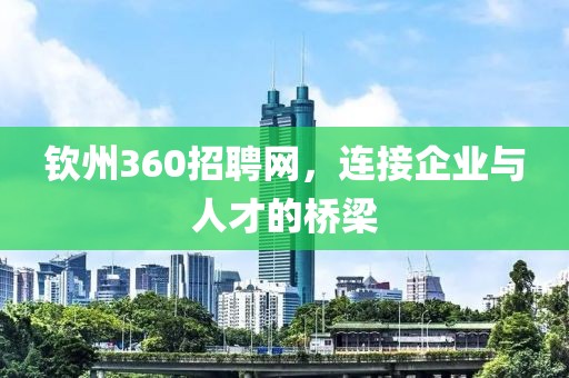 钦州360招聘网，连接企业与人才的桥梁