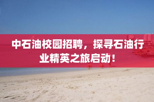 中石油校园招聘，探寻石油行业精英之旅启动！