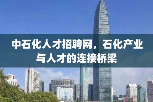 中石化人才招聘网，石化产业与人才的连接桥梁