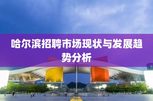 哈尔滨招聘市场现状与发展趋势分析