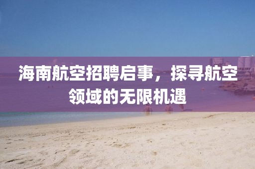 海南航空招聘启事，探寻航空领域的无限机遇