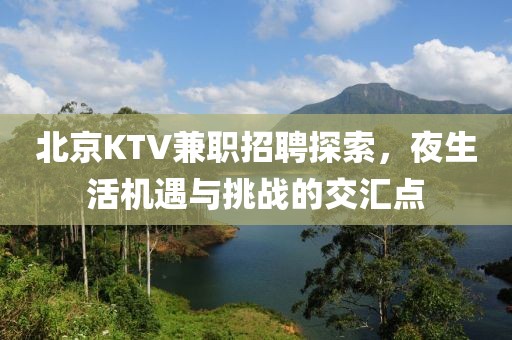 北京KTV兼职招聘探索，夜生活机遇与挑战的交汇点