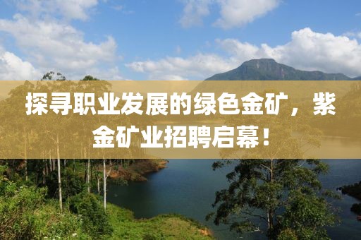 探寻职业发展的绿色金矿，紫金矿业招聘启幕！