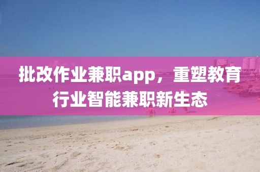 批改作业兼职app，重塑教育行业智能兼职新生态