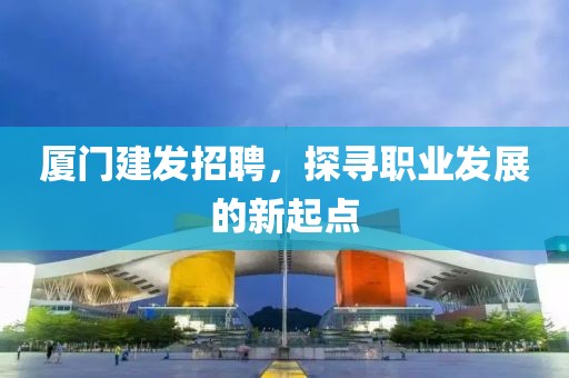 厦门建发招聘，探寻职业发展的新起点