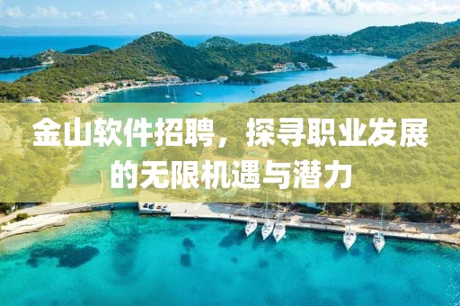 金山软件招聘，探寻职业发展的无限机遇与潜力