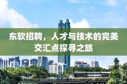 东软招聘，人才与技术的完美交汇点探寻之旅