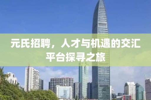 元氏招聘，人才与机遇的交汇平台探寻之旅