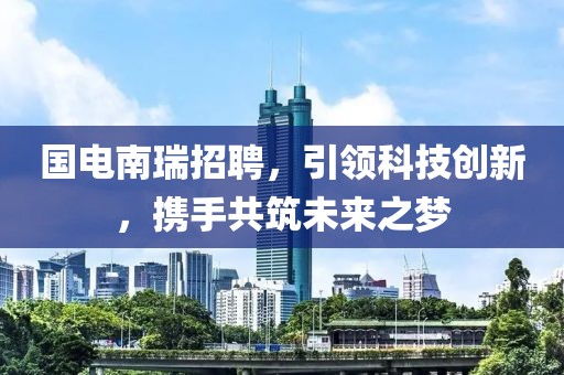 国电南瑞招聘，引领科技创新，携手共筑未来之梦