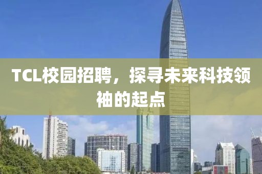 TCL校园招聘，探寻未来科技领袖的起点