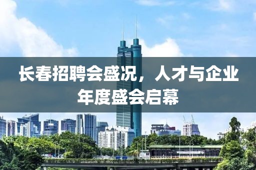 长春招聘会盛况，人才与企业年度盛会启幕