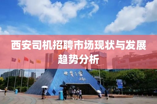 西安司机招聘市场现状与发展趋势分析