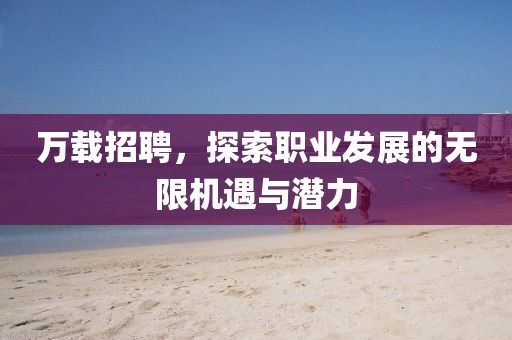 万载招聘，探索职业发展的无限机遇与潜力