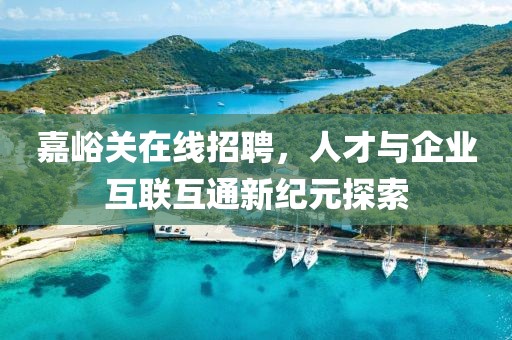 嘉峪关在线招聘，人才与企业互联互通新纪元探索