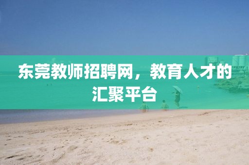 东莞教师招聘网，教育人才的汇聚平台