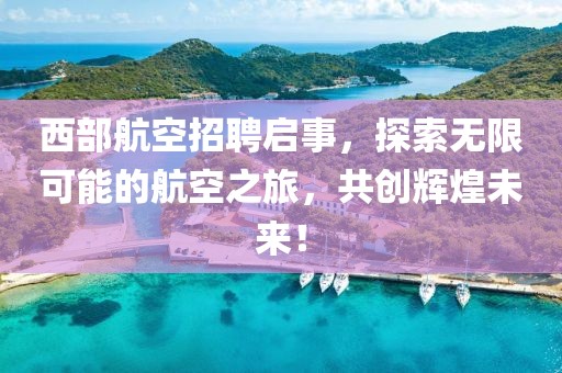 西部航空招聘启事，探索无限可能的航空之旅，共创辉煌未来！