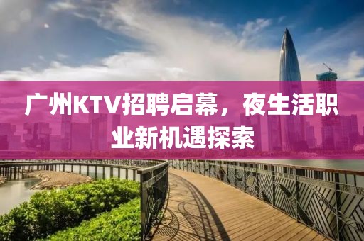 广州KTV招聘启幕，夜生活职业新机遇探索