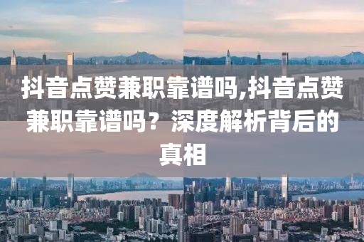 抖音点赞兼职靠谱吗,抖音点赞兼职靠谱吗？深度解析背后的真相