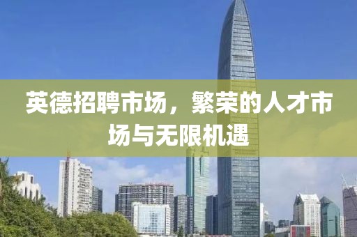 英德招聘市场，繁荣的人才市场与无限机遇