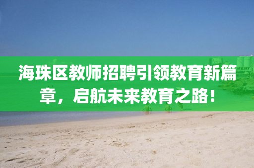 海珠区教师招聘引领教育新篇章，启航未来教育之路！