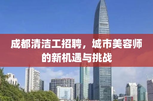 成都清洁工招聘，城市美容师的新机遇与挑战