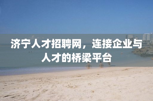 济宁人才招聘网，连接企业与人才的桥梁平台