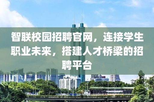 智联校园招聘官网，连接学生职业未来，搭建人才桥梁的招聘平台