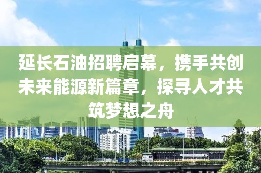 延长石油招聘启幕，携手共创未来能源新篇章，探寻人才共筑梦想之舟