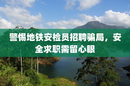 警惕地铁安检员招聘骗局，安全求职需留心眼