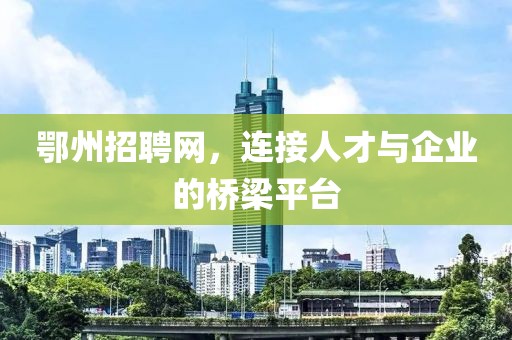 鄂州招聘网，连接人才与企业的桥梁平台