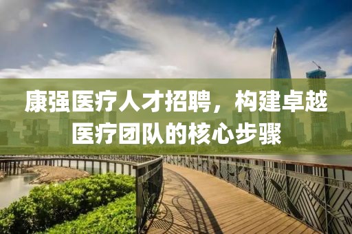 康强医疗人才招聘，构建卓越医疗团队的核心步骤