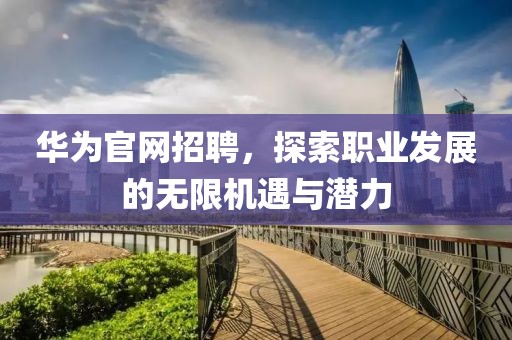 华为官网招聘，探索职业发展的无限机遇与潜力