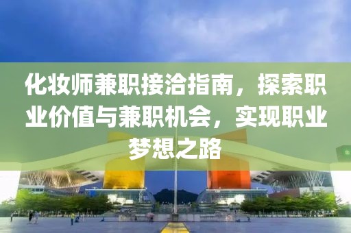 化妆师兼职接洽指南，探索职业价值与兼职机会，实现职业梦想之路