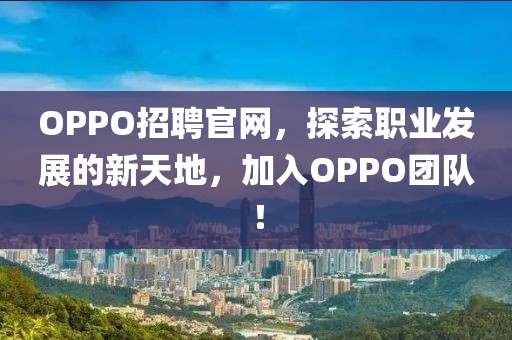 OPPO招聘官网，探索职业发展的新天地，加入OPPO团队！