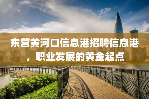 东营黄河口信息港招聘信息港，职业发展的黄金起点