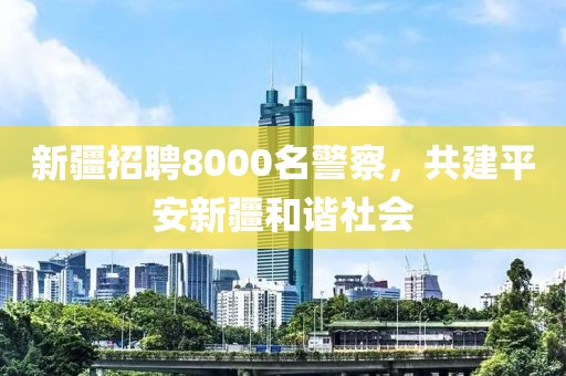 新疆招聘8000名警察，共建平安新疆和谐社会