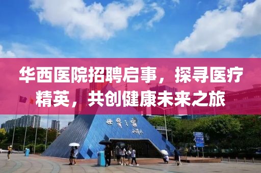 华西医院招聘启事，探寻医疗精英，共创健康未来之旅