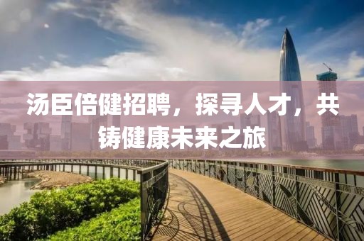 汤臣倍健招聘，探寻人才，共铸健康未来之旅